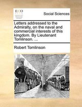 Letters addressed to the Admiralty, on the naval and commercial interests of this kingdom. By Lieutenant Tomlinson. ...