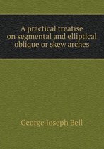 A Practical Treatise on Segmental and Elliptical Oblique or Skew Arches