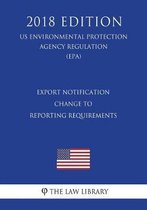 Export Notification - Change to Reporting Requirements (Us Environmental Protection Agency Regulation) (Epa) (2018 Edition)
