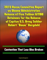 2015 House Committee Report on Obama Administration Release of Five Taliban GITMO Detainees for the Release of Captive U.S. Army Soldier Robert "Bowe" Bergdahl: Contention That Law Was Broken