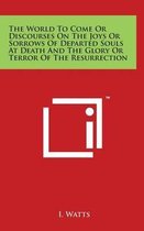 The World to Come or Discourses on the Joys or Sorrows of Departed Souls at Death and the Glory or Terror of the Resurrection