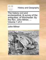 The History Civil and Ecclesiastical, & Survey of the Antiquities, of Winchester. by the REV. John Milner, ... Volume 1 of 2