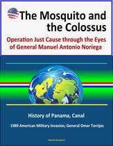 The Mosquito and the Colossus: Operation Just Cause through the Eyes of General Manuel Antonio Noriega - History of Panama, Canal, 1989 American Military Invasion, General Omar Torrijos