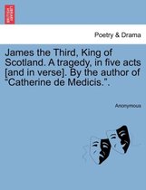 James the Third, King of Scotland. a Tragedy, in Five Acts [And in Verse]. by the Author of Catherine de Medicis..