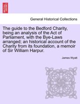 The Guide to the Bedford Charity, Being an Analysis of the Act of Parliament, with the Bye-Laws Arranged; An Historical Account of the Charity from Its Foundation, a Memoir of Sir William Harpur.