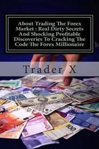 About Trading The Forex Market: Real Dirty Secrets And Shocking Profitable Discoveries To Cracking The Code The Forex Millionaire