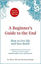 A Beginners Guide to the End How to Live Life to the Full and Die a Good Death