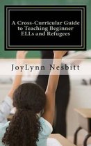 A Cross-Curricular Guide to Teaching Beginner Ells and Refugees