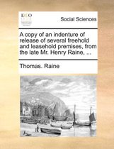 A Copy of an Indenture of Release of Several Freehold and Leasehold Premises, from the Late Mr. Henry Raine, ...