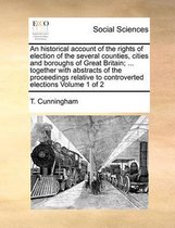An Historical Account of the Rights of Election of the Several Counties, Cities and Boroughs of Great Britain; ... Together with Abstracts of the Proceedings Relative to Controverted Election