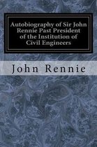 Autobiography of Sir John Rennie Past President of the Institution of Civil Engineers