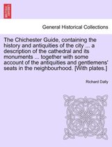 The Chichester Guide, Containing the History and Antiquities of the City ... a Description of the Cathedral and Its Monuments ... Together with Some Account of the Antiquities and