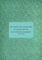 My Mother Had a Great Deal of Trouble with Me, But I Think She Enjoyed It. Mark Twain