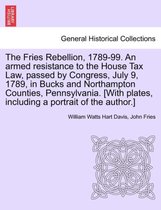 The Fries Rebellion, 1789-99. an Armed Resistance to the House Tax Law, Passed by Congress, July 9, 1789, in Bucks and Northampton Counties, Pennsylvania. [With Plates, Including a