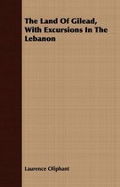 The Land Of Gilead, With Excursions In The Lebanon