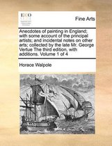 Anecdotes of painting in England; with some account of the principal artists; and incidental notes on other arts; collected by the late Mr. George Vertue The third edition, with additions. Vo