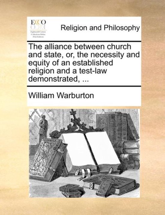 The Alliance Between Church and State, Or, the Necessity and Equity of an Established Religion and a Test-Law Demonstrated,