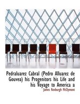 Pedraluarez Cabral (Pedro Alluarez de Gouvea) His Progenitors His Life and His Voyage to America a