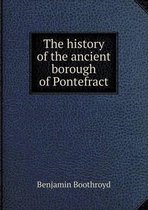 The history of the ancient borough of Pontefract
