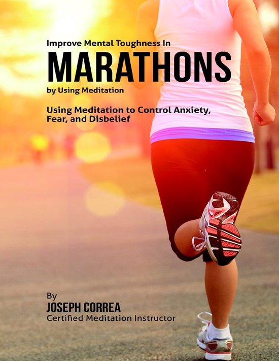 Improve Mental Toughness In Marathons By Using Meditation: Using Meditation to Control Anxiety, Fear, and Disbelief
