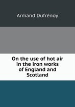 On the use of hot air in the iron works of England and Scotland