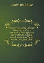 Primary lessons in Christian living and healing a textbook of healing by the power of truth as taught and demonstrated by the master Lord Jesus Christ