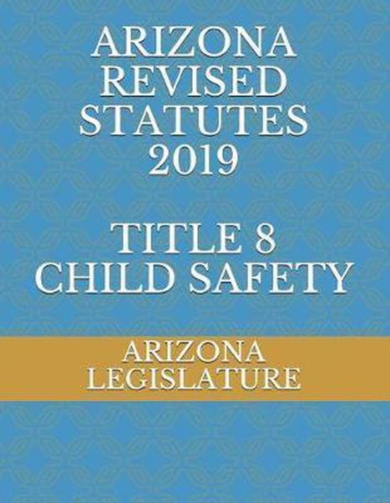 Arizona Revised Statutes 2019 Title 8 Child Safety 9781070618524