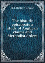 The Historic Episcopate a Study of Anglican Claims and Methodist Orders