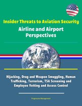 Insider Threats to Aviation Security: Airline and Airport Perspectives - Hijacking, Drug and Weapon Smuggling, Human Trafficking, Terrorism, TSA Screening and Employee Vetting and Access Control