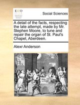 A Detail of the Facts, Respecting the Late Attempt, Made by Mr. Stephen Moore, to Tune and Repair the Organ of St. Paul's Chapel, Aberdeen.