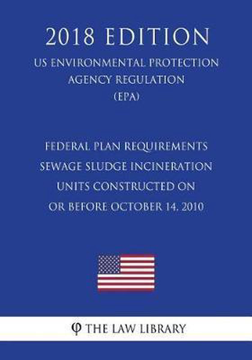 Federal Plan Requirements - Sewage Sludge Incineration Units Constructed on or Before October 14, 2010 (US Environmental Protection Agency Regulation) (EPA) (2018 Edition) - The Law Library