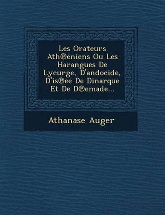 Les Orateurs Ath Eniens Ou Les Harangues de Lycurge, D'Andocide, D'Is Ee de Dinarque Et de D Emade...