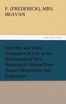 Sketches and Tales Illustrative of Life in the Backwoods of New Brunswick Gleaned from Actual Observation and Experience
