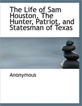The Life of Sam Houston. the Hunter, Patriot, and Statesman of Texas