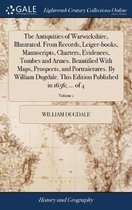 The Antiquities of Warwickshire, Illustrated. From Records, Leiger-books, Manuscripts, Charters, Evidences, Tombes and Armes. Beautified With Maps, Prospects, and Portraictures. By William Dugdale. This Edition Published in 1656; ... of 4; Volume 1