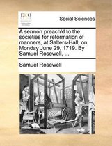 A Sermon Preach'd to the Societies for Reformation of Manners, at Salters-Hall; On Monday June 29, 1719. by Samuel Rosewell, ...