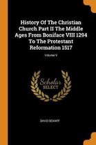 History of the Christian Church Part II the Middle Ages from Boniface VIII 1294 to the Protestant Reformation 1517; Volume V