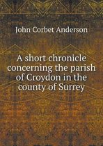 A Short Chronicle Concerning the Parish of Croydon in the County of Surrey