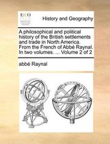 A Philosophical and Political History of the British Settlements and Trade in North America. from the French of ABBE Raynal. in Two Volumes. ... Volume 2 of 2