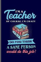 I'm a Teacher of course I'm crazy do you think a sane Person would do this job