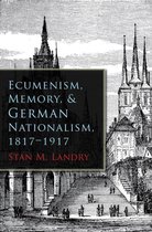 Religion and Politics - Ecumenism, Memory, and German Nationalism, 1817-1917