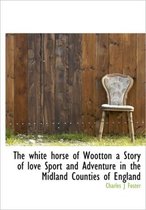 The White Horse of Wootton a Story of Love Sport and Adventure in the Midland Counties of England