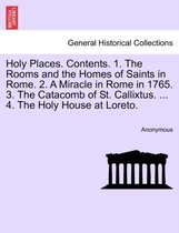 Holy Places. Contents. 1. the Rooms and the Homes of Saints in Rome. 2. a Miracle in Rome in 1765. 3. the Catacomb of St. Callixtus. ... 4. the Holy House at Loreto.