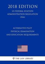 Alternative Pilot Physical Examination and Education Requirements (Us Federal Aviation Administration Regulation) (Faa) (2018 Edition)