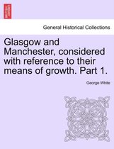 Glasgow and Manchester, Considered with Reference to Their Means of Growth. Part 1.