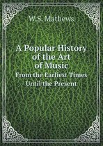 A Popular History of the Art of Music From the Earliest Times Until the Present