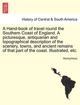 A Hand-Book of Travel Round the Southern Coast of England. a Picturesque, Antiquarian and Topographical Description of the Scenery, Towns, and Ancient Remains of That Part of the Coast. Illustrated, Etc.