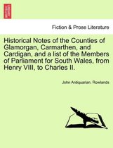 Historical Notes of the Counties of Glamorgan, Carmarthen, and Cardigan, and a List of the Members of Parliament for South Wales, from Henry VIII, to Charles II.