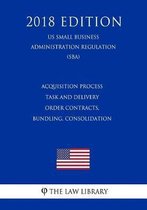Acquisition Process - Task and Delivery Order Contracts, Bundling, Consolidation (Us Small Business Administration Regulation) (Sba) (2018 Edition)