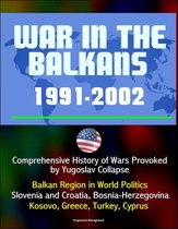 War in the Balkans, 1991-2002: Comprehensive History of Wars Provoked by Yugoslav Collapse: Balkan Region in World Politics, Slovenia and Croatia, Bosnia-Herzegovina, Kosovo, Greece, Turkey, Cyprus